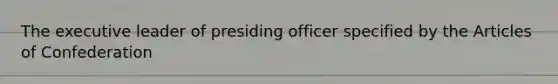 The executive leader of presiding officer specified by the Articles of Confederation