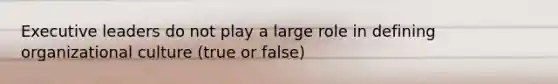 Executive leaders do not play a large role in defining organizational culture (true or false)