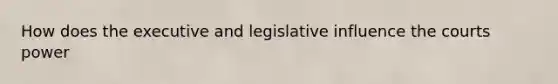 How does the executive and legislative influence the courts power