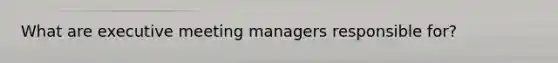 What are executive meeting managers responsible for?