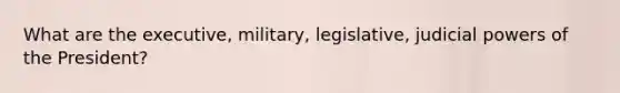 What are the executive, military, legislative, judicial powers of the President?