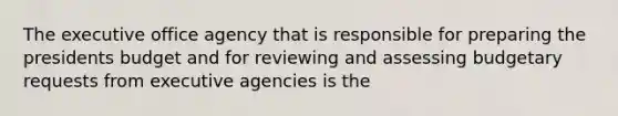 The executive office agency that is responsible for preparing the presidents budget and for reviewing and assessing budgetary requests from executive agencies is the