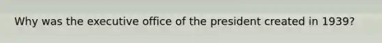 Why was the executive office of the president created in 1939?