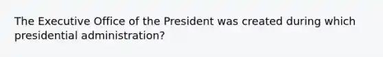 The Executive Office of the President was created during which presidential administration?