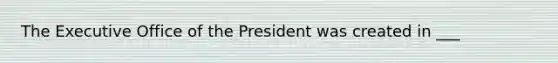 The Executive Office of the President was created in ___