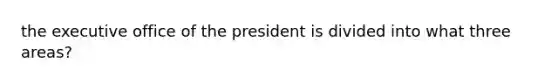 the executive office of the president is divided into what three areas?