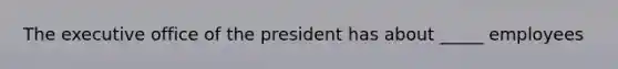 The executive office of the president has about _____ employees