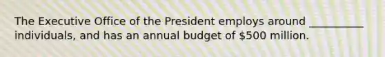 The Executive Office of the President employs around __________ individuals, and has an annual budget of 500 million.