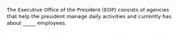 The Executive Office of the President (EOP) consists of agencies that help the president manage daily activities and currently has about _____ employees.