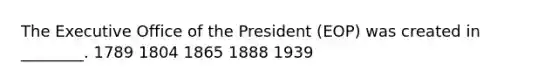 The Executive Office of the President (EOP) was created in ________. 1789 1804 1865 1888 1939