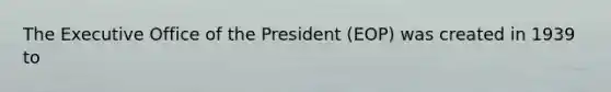 The Executive Office of the President (EOP) was created in 1939 to