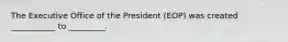 The Executive Office of the President (EOP) was created ___________ to _________.