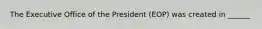 The Executive Office of the President (EOP) was created in ______