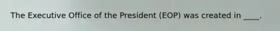 The Executive Office of the President (EOP) was created in ____.