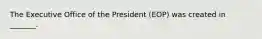 The Executive Office of the President (EOP) was created in _______.