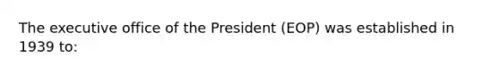 The executive office of the President (EOP) was established in 1939 to: