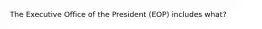 The Executive Office of the President (EOP) includes what?