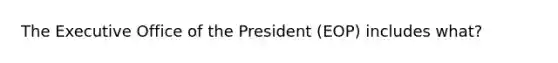 The Executive Office of the President (EOP) includes what?