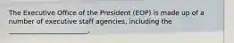 The Executive Office of the President (EOP) is made up of a number of executive staff agencies, including the ________________________,