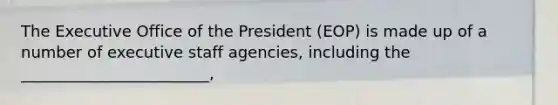 The Executive Office of the President (EOP) is made up of a number of executive staff agencies, including the ________________________,