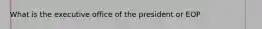 What is the executive office of the president or EOP