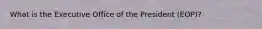 What is the Executive Office of the President (EOP)?