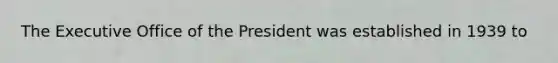 The Executive Office of the President was established in 1939 to