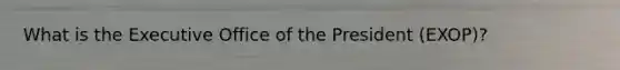 What is the Executive Office of the President (EXOP)?