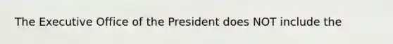 The Executive Office of the President does NOT include the