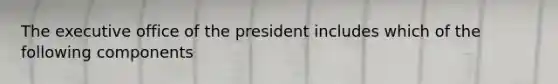 The executive office of the president includes which of the following components