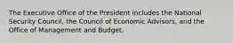 The Executive Office of the President includes the National Security Council, the Council of Economic Advisors, and the Office of Management and Budget.