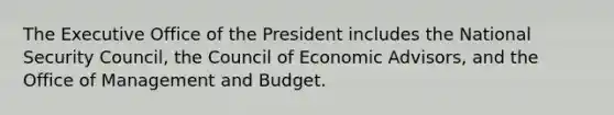 The Executive Office of the President includes the National Security Council, the Council of Economic Advisors, and the Office of Management and Budget.