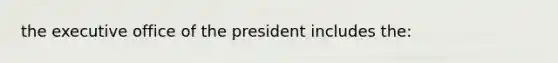 the executive office of the president includes the: