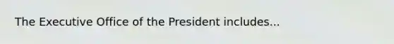 The Executive Office of the President includes...