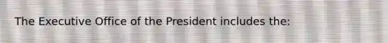 The Executive Office of the President includes the: