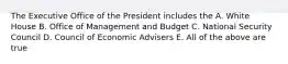 The Executive Office of the President includes the A. White House B. Office of Management and Budget C. National Security Council D. Council of Economic Advisers E. All of the above are true