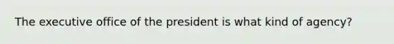 The executive office of the president is what kind of agency?