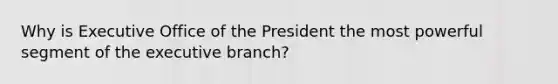 Why is Executive Office of the President the most powerful segment of the executive branch?