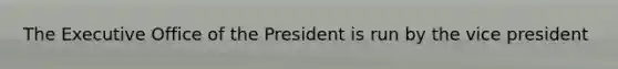 The Executive Office of the President is run by the vice president