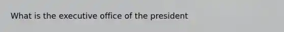 What is the executive office of the president