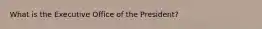 What is the Executive Office of the President?