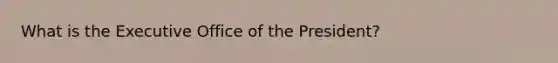 What is the Executive Office of the President?