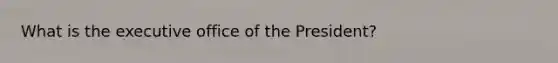 What is the executive office of the President?