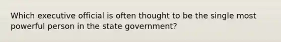 Which executive official is often thought to be the single most powerful person in the state government?