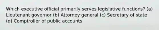 Which executive official primarily serves legislative functions? (a) Lieutenant governor (b) Attorney general (c) Secretary of state (d) Comptroller of public accounts