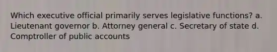 Which executive official primarily serves legislative functions? a. Lieutenant governor b. Attorney general c. Secretary of state d. Comptroller of public accounts