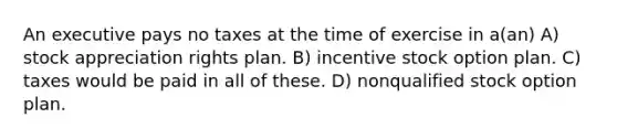 An executive pays no taxes at the time of exercise in a(an) A) stock appreciation rights plan. B) incentive stock option plan. C) taxes would be paid in all of these. D) nonqualified stock option plan.