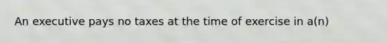 An executive pays no taxes at the time of exercise in a(n)