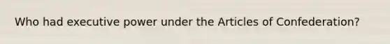 Who had executive power under the Articles of Confederation?
