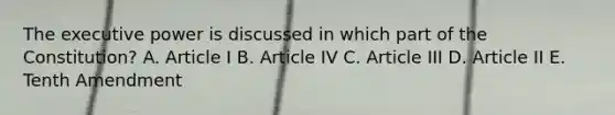 The executive power is discussed in which part of the Constitution? A. Article I B. Article IV C. Article III D. Article II E. Tenth Amendment